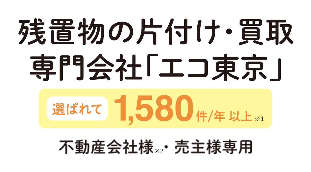 残置物の片付け・買取専門会社「エコ東京」選ばれて1,580件/年以上　不動産会社様・売主様専用