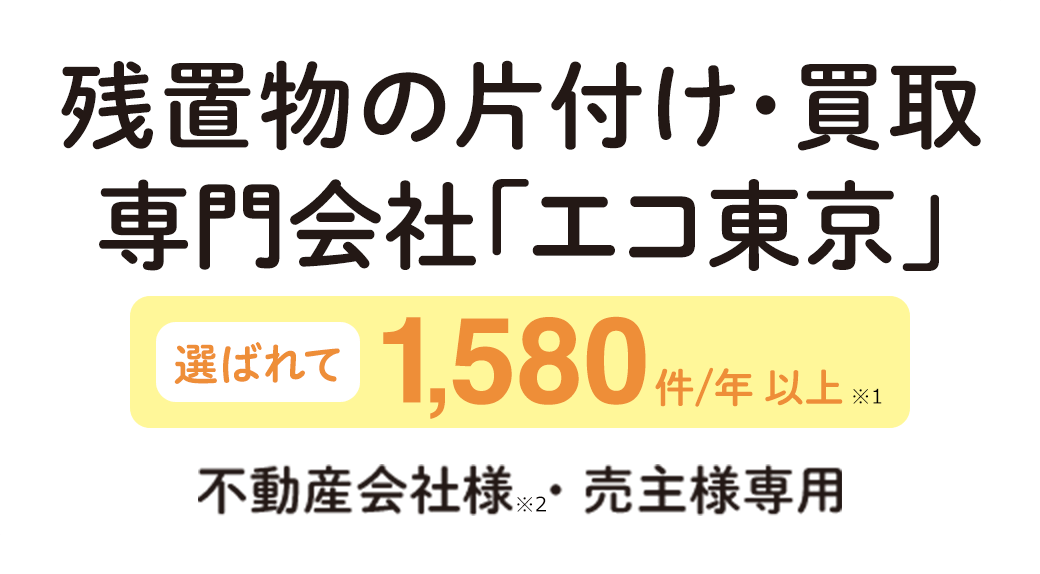 残置物の片付け・買取専門会社「エコ東京」　選ばれて450件／年以上　不動産会社様・売主様専用